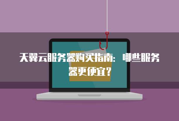天翼云服务器购买指南:哪些服务器更便宜?
