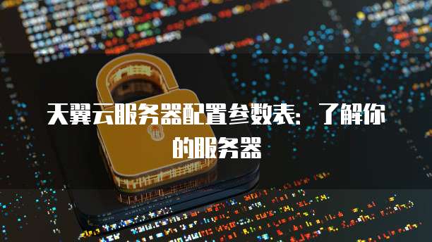 天翼云服务器配置参数表：了解你的服务器