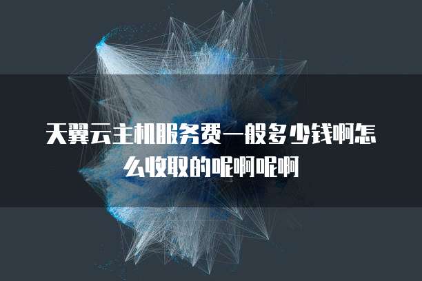天翼云主机服务费一般多少钱啊怎么收取的呢啊呢啊