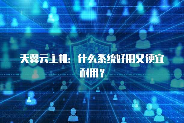 天翼云主机:什么系统好用又便宜耐用?