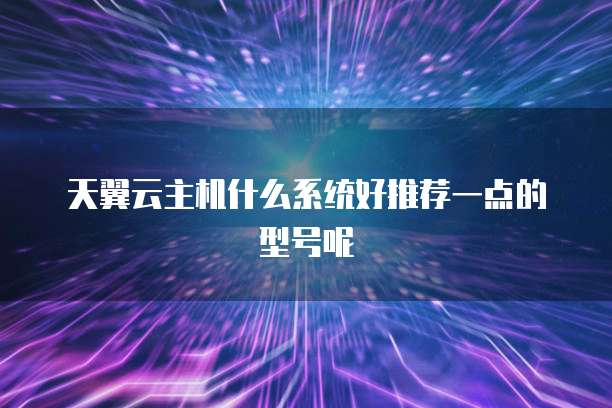 天翼云主机什么系统好推荐一点的型号呢