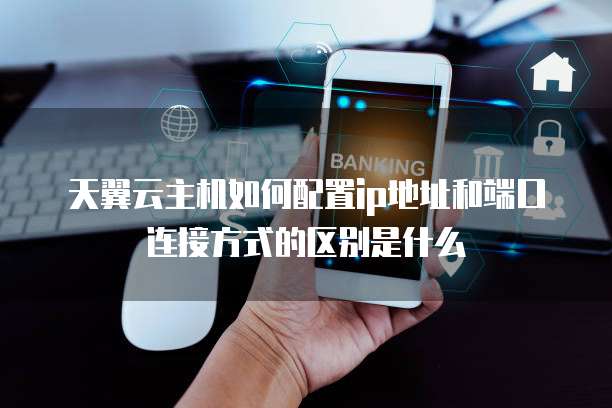 天翼云主机如何配置ip地址和端口连接方式的区别是什么
