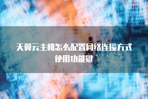 天翼云主机怎么配置网络连接方式使用功能键