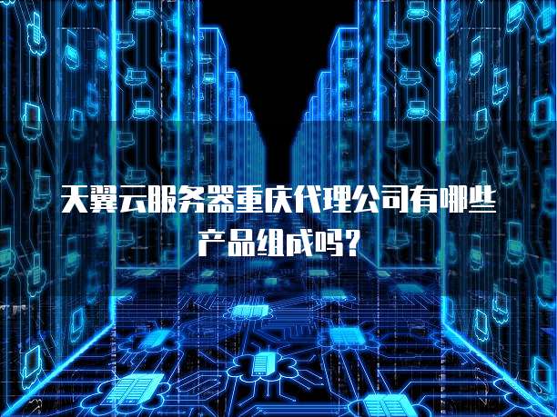 天翼云服务器重庆代理公司有哪些产品组成吗?