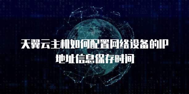 天翼云主机如何配置网络设备的IP地址信息保存时间