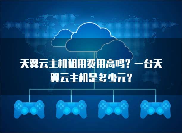 天翼云主机租用费用高吗?一台天翼云主机是多少元?
