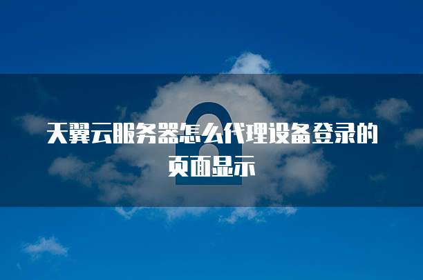 天翼云服务器怎么代理设备登录的页面显示