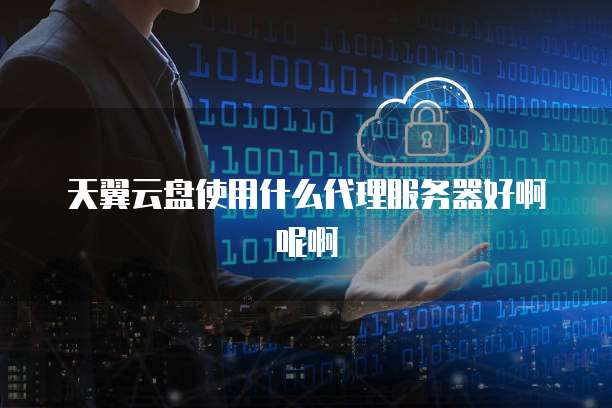 天翼云盘使用什么代理服务器好啊呢啊