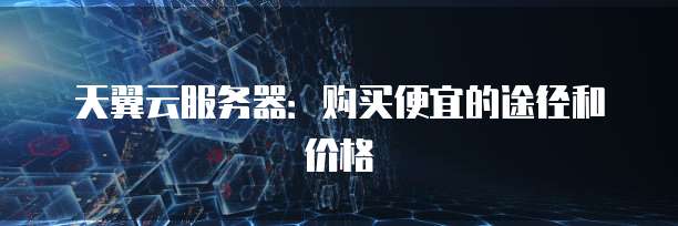 天翼云服务器:购买便宜的途径和价格