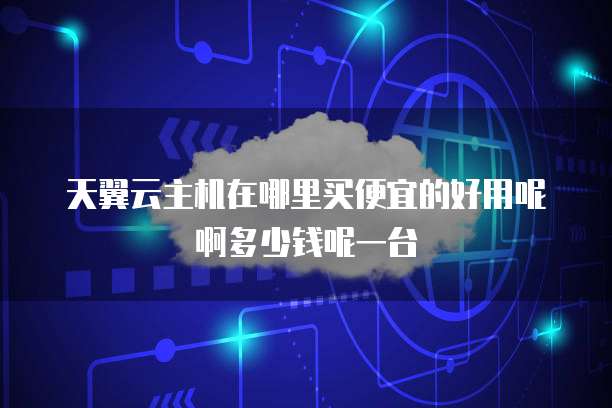 天翼云主机在哪里买便宜的好用呢啊多少钱呢一台