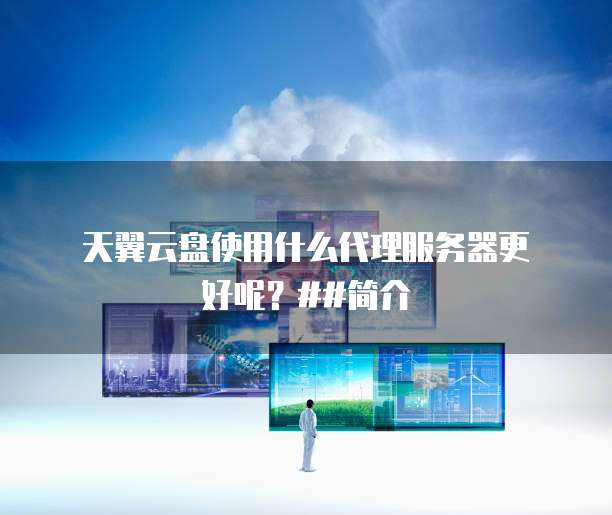 天翼云盘使用什么代理服务器更好呢?##简介