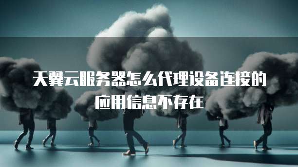 天翼云服务器怎么代理设备连接的应用信息不存在