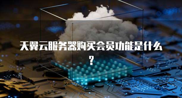 天翼云服务器购买会员功能是什么?
