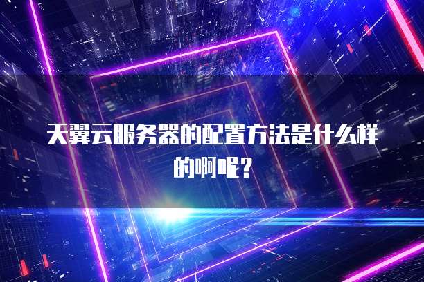 天翼云服务器的配置方法是什么样的啊呢?