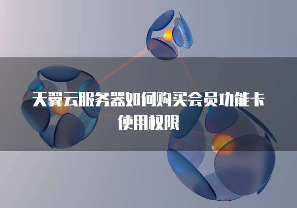 天翼云服务器如何购买会员功能卡使用权限