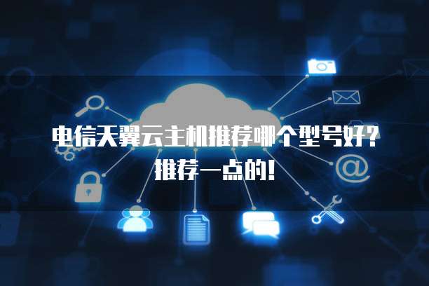 电信天翼云主机推荐哪个型号好?推荐一点的!