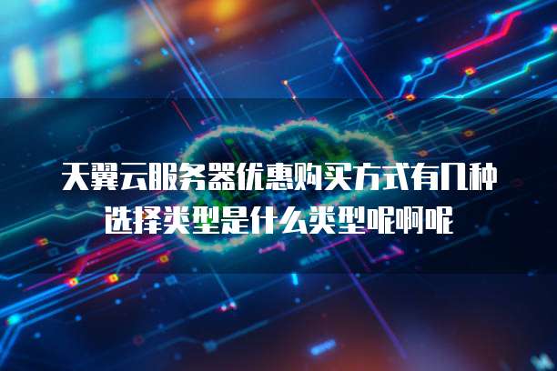 天翼云服务器优惠购买方式有几种选择类型是什么类型呢啊呢