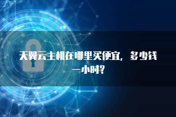 天翼云主机在哪里买便宜,多少钱一小时?