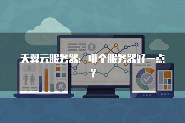 天翼云服务器:哪个服务器好一点?