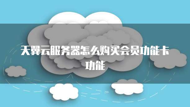 天翼云服务器怎么购买会员功能卡功能