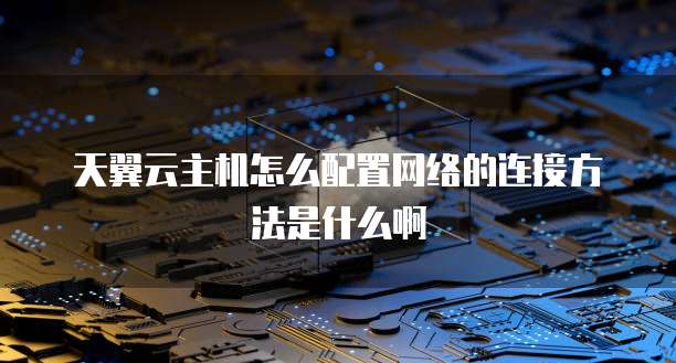 天翼云主机怎么配置网络的连接方法是什么啊