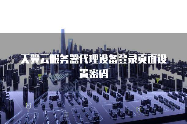 天翼云服务器代理设备登录页面设置密码