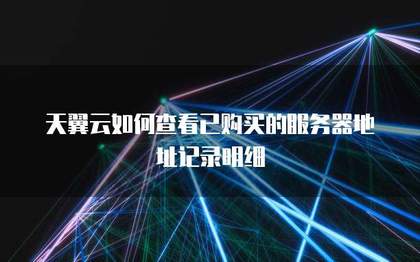 天翼云如何查看已购买的服务器地址记录明细