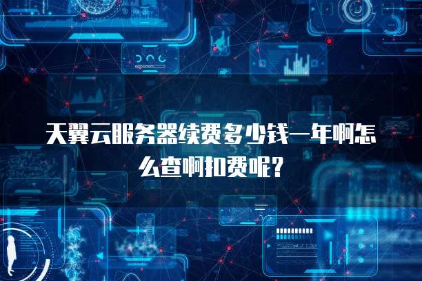 天翼云服务器续费多少钱一年啊怎么查啊扣费呢?