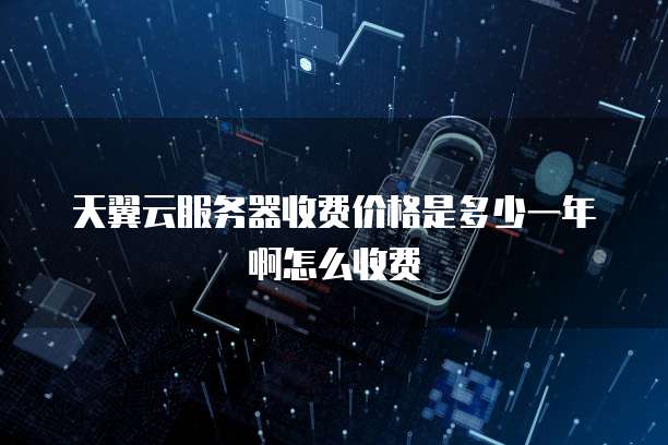 天翼云服务器收费价格是多少一年啊怎么收费