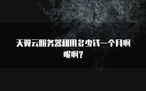 天翼云服务器租用多少钱一个月啊呢啊?