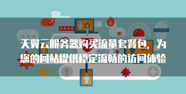 天翼云服务器购买流量套餐包,为您的网站提供稳定流畅的访问体验