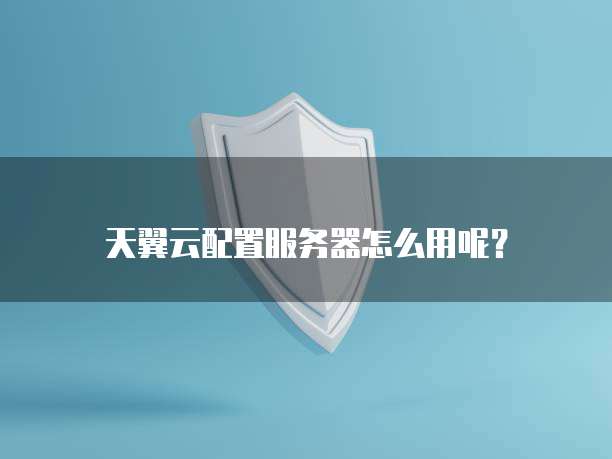 天翼云配置服务器怎么用呢?