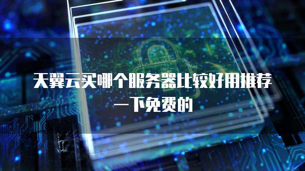 天翼云买哪个服务器比较好用推荐一下免费的
