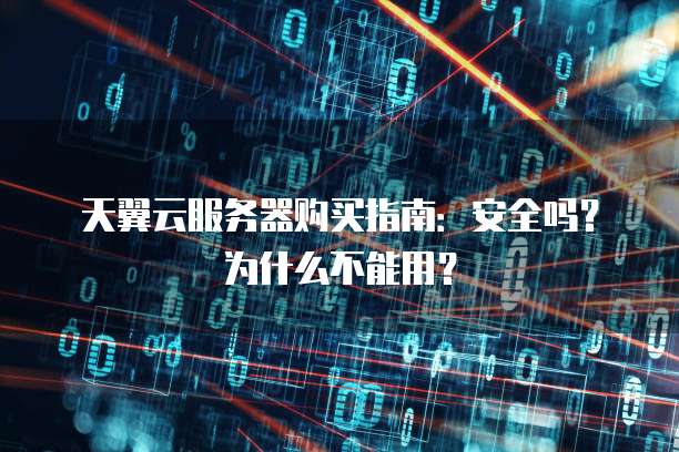 天翼云服务器购买指南:安全吗?为什么不能用?