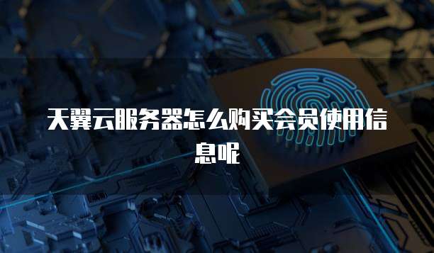 天翼云服务器怎么购买会员使用信息呢