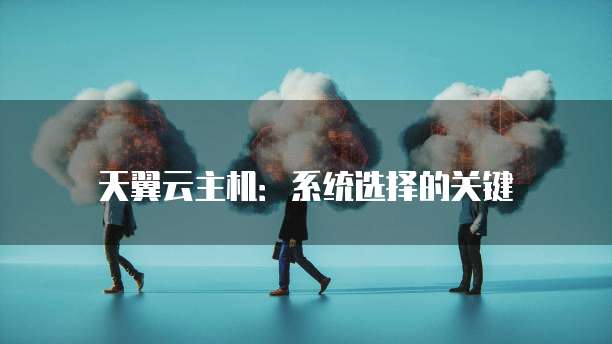 天翼云主机:系统选择的关键