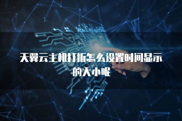 天翼云主机打折怎么设置时间显示的大小呢