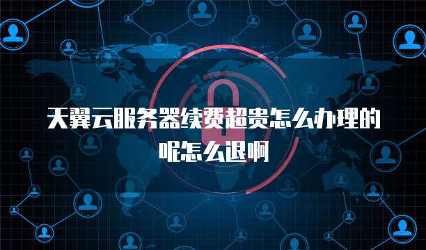 天翼云服务器续费超贵怎么办理的呢怎么退啊