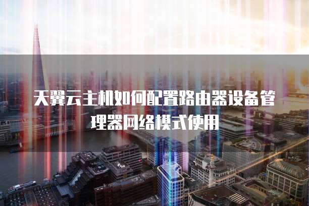 天翼云主机如何配置路由器设备管理器网络模式使用