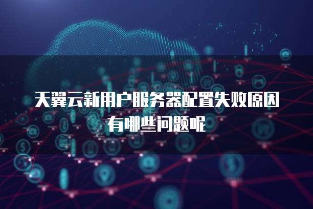 天翼云新用户服务器配置失败原因有哪些问题呢