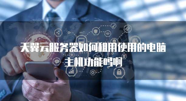 天翼云服务器如何租用使用的电脑主机功能吗啊