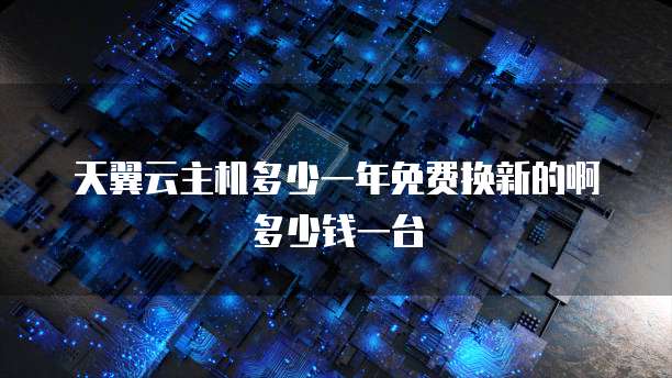 天翼云主机多少一年免费换新的啊多少钱一台