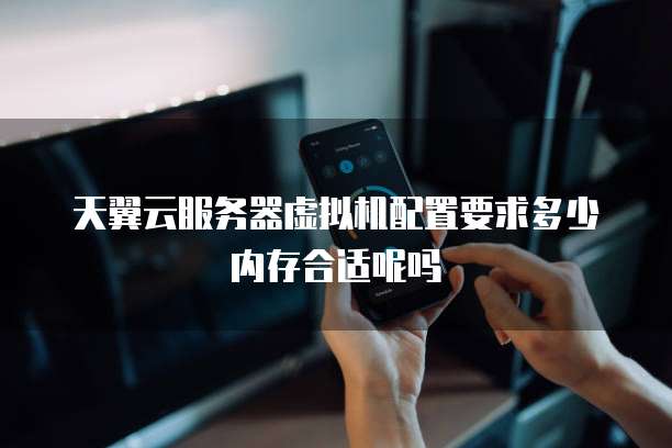 天翼云服务器虚拟机配置要求多少内存合适呢吗