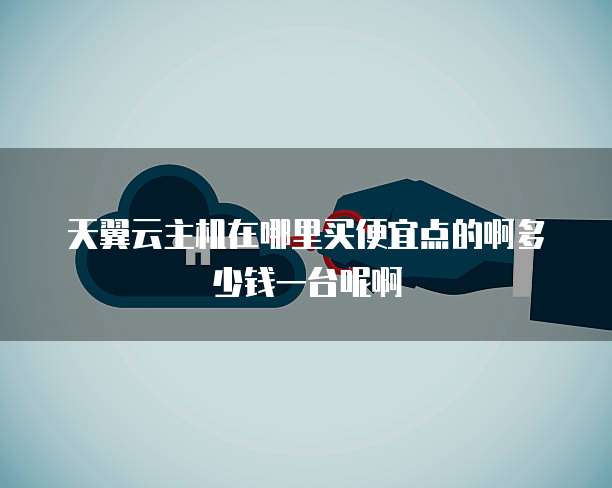 天翼云主机在哪里买便宜点的啊多少钱一台呢啊