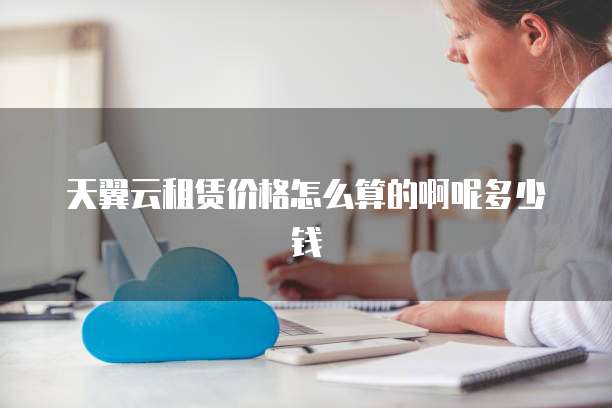 天翼云租赁价格怎么算的啊呢多少钱