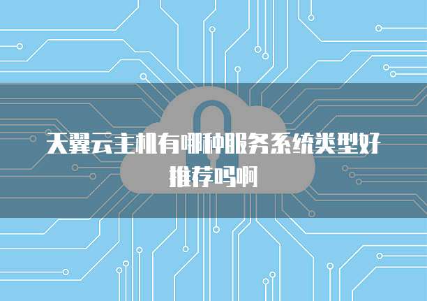 天翼云主机有哪种服务系统类型好推荐吗啊