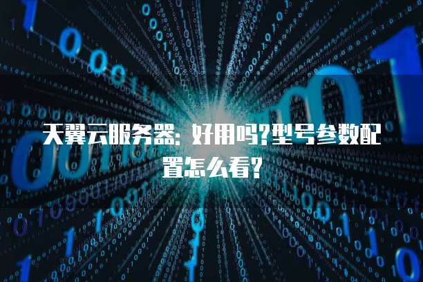 天翼云服务器: 好用吗?型号参数配置怎么看?