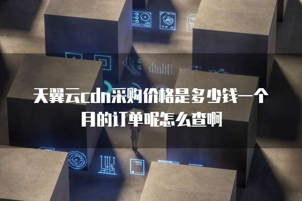 天翼云cdn采购价格是多少钱一个月的订单呢怎么查啊