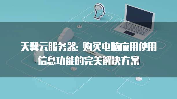 天翼云服务器: 购买电脑应用使用信息功能的完美解决方案