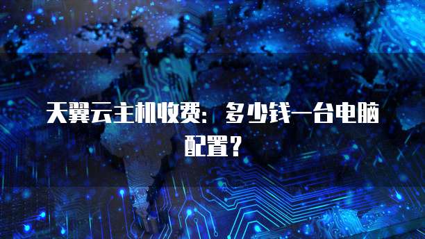 天翼云主机收费:多少钱一台电脑配置?